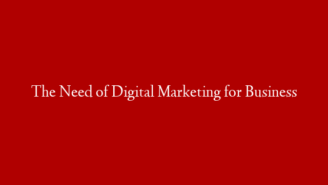 The Need of Digital Marketing for Business
