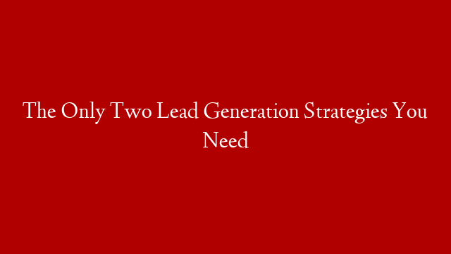 The Only Two Lead Generation Strategies You Need