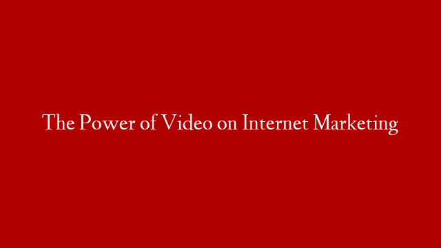 The Power of Video on Internet Marketing