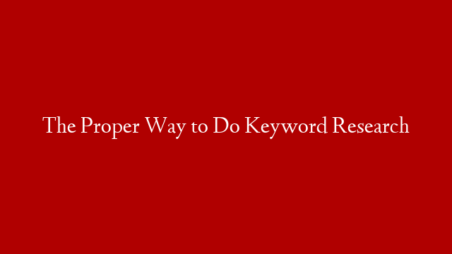 The Proper Way to Do Keyword Research