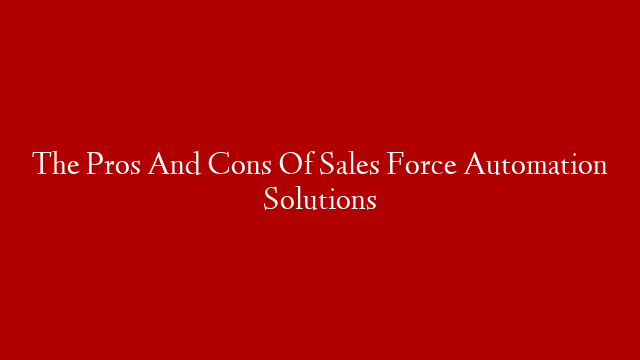 The Pros And Cons Of Sales Force Automation Solutions