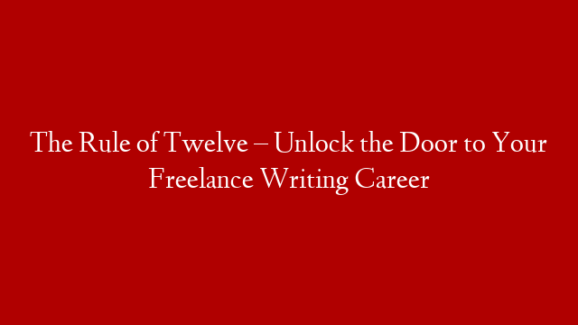 The Rule of Twelve – Unlock the Door to Your Freelance Writing Career