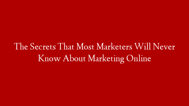 The Secrets That Most Marketers Will Never Know About Marketing Online