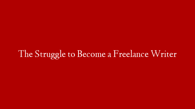 The Struggle to Become a Freelance Writer