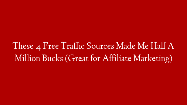 These 4 Free Traffic Sources Made Me Half A Million Bucks (Great for Affiliate Marketing)