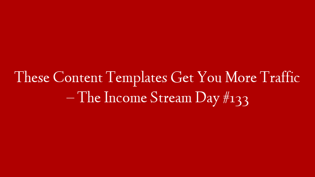 These Content Templates Get You More Traffic – The Income Stream Day #133 post thumbnail image
