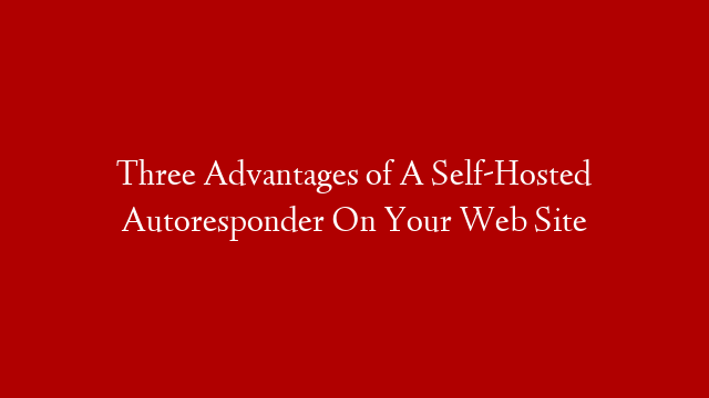 Three Advantages of A Self-Hosted Autoresponder On Your Web Site