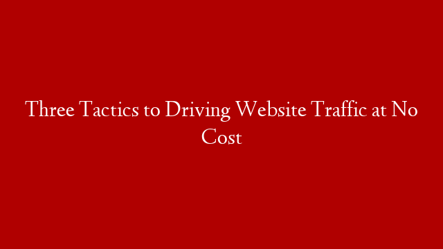 Three Tactics to Driving Website Traffic at No Cost