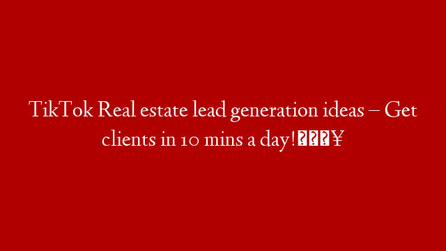 TikTok Real estate lead generation ideas – Get clients in 10 mins a day!🔥