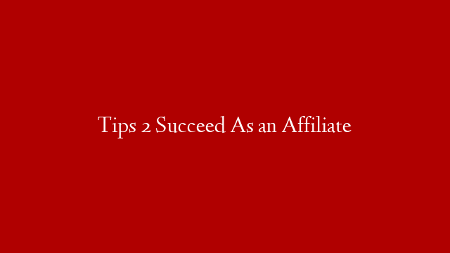 Tips 2 Succeed As an Affiliate