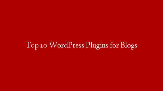 Top 10 WordPress Plugins for Blogs
