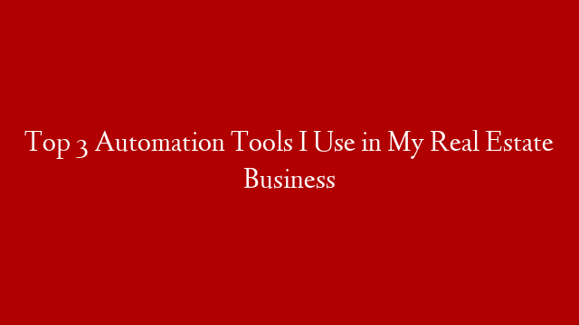Top 3 Automation Tools I Use in My Real Estate Business