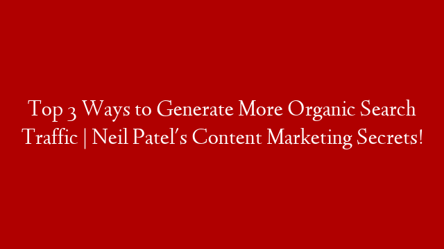 Top 3 Ways to Generate More Organic Search Traffic |  Neil Patel's Content Marketing Secrets!