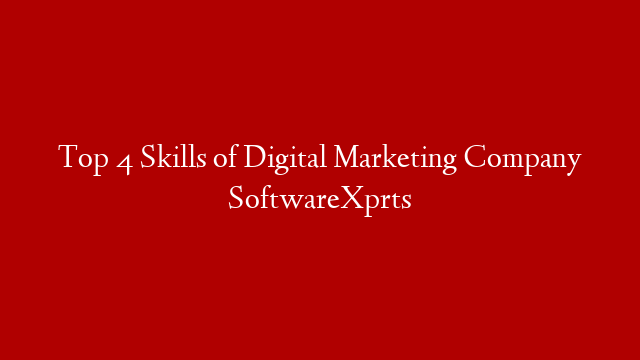Top 4 Skills of Digital Marketing Company SoftwareXprts