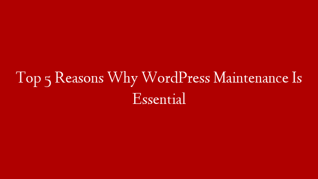 Top 5 Reasons Why WordPress Maintenance Is Essential