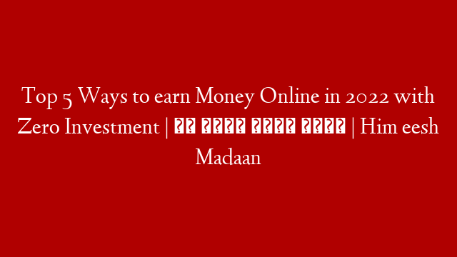 Top 5 Ways to earn Money Online in 2022 with Zero Investment | घर बैठे पैसे कमाए | Him eesh Madaan
