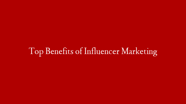 Top Benefits of Influencer Marketing