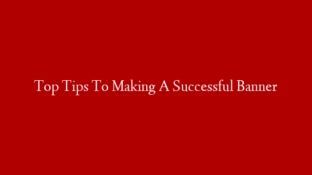 Top Tips To Making A Successful Banner