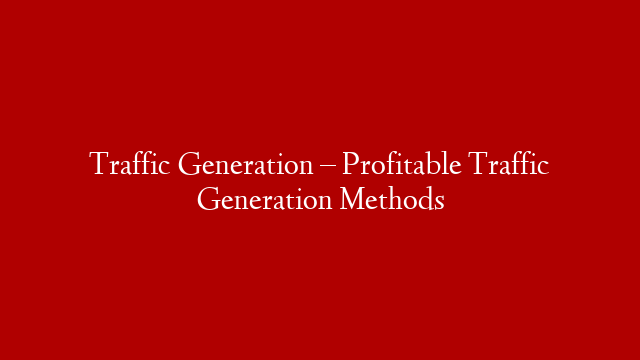 Traffic Generation – Profitable Traffic Generation Methods