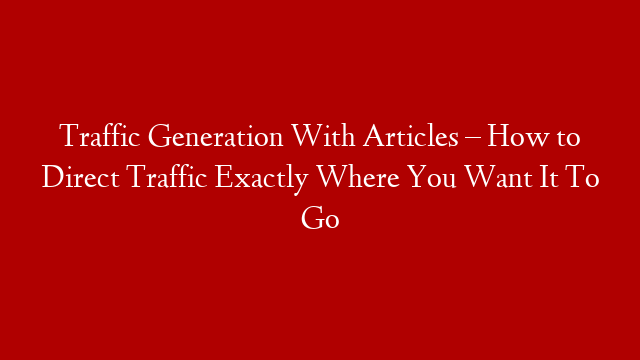 Traffic Generation With Articles – How to Direct Traffic Exactly Where You Want It To Go