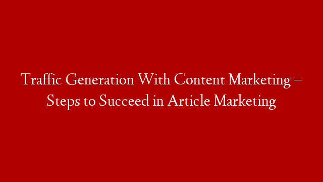 Traffic Generation With Content Marketing – Steps to Succeed in Article Marketing post thumbnail image