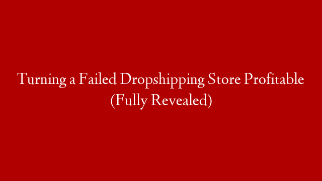Turning a Failed Dropshipping Store Profitable (Fully Revealed)