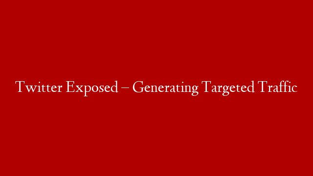 Twitter Exposed – Generating Targeted Traffic