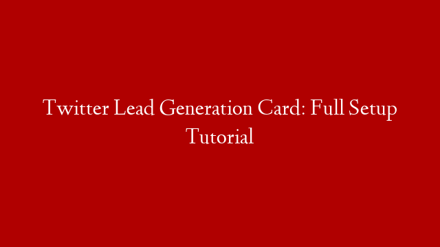 Twitter Lead Generation Card: Full Setup Tutorial