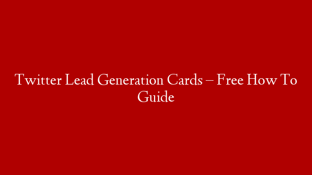 Twitter Lead Generation Cards – Free How To Guide