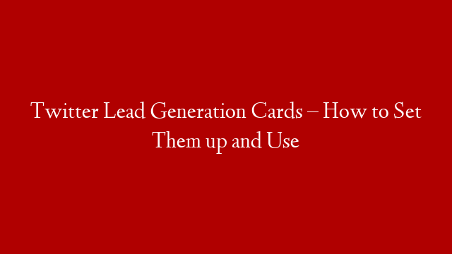 Twitter Lead Generation Cards – How to Set Them up and Use