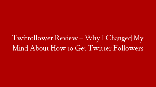 Twittollower Review – Why I Changed My Mind About How to Get Twitter Followers