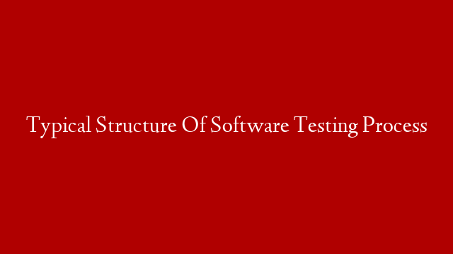 Typical Structure Of Software Testing Process