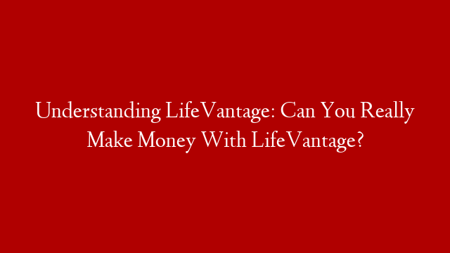 Understanding LifeVantage: Can You Really Make Money With LifeVantage?