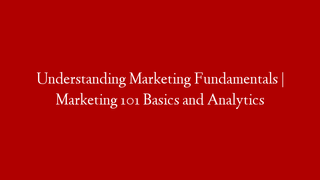 Understanding Marketing Fundamentals | Marketing 101 Basics and Analytics