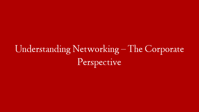 Understanding Networking – The Corporate Perspective