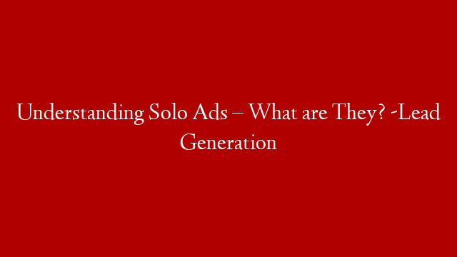 Understanding Solo Ads – What are They? -Lead Generation