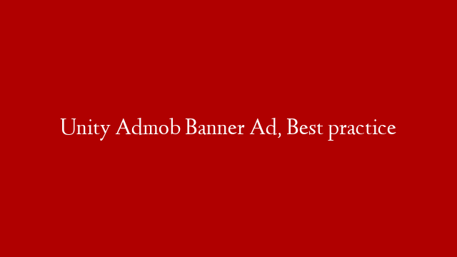Unity Admob Banner Ad, Best practice
