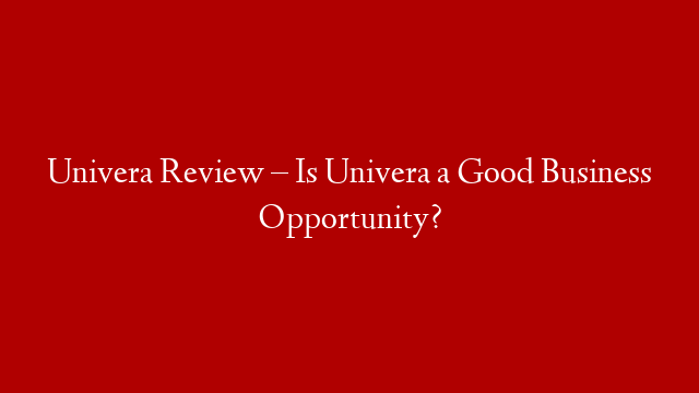 Univera Review – Is Univera a Good Business Opportunity?
