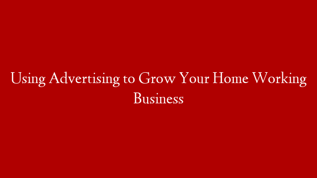 Using Advertising to Grow Your Home Working Business