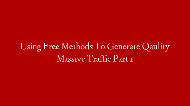 Using Free Methods To Generate Qaulity Massive Traffic Part 1