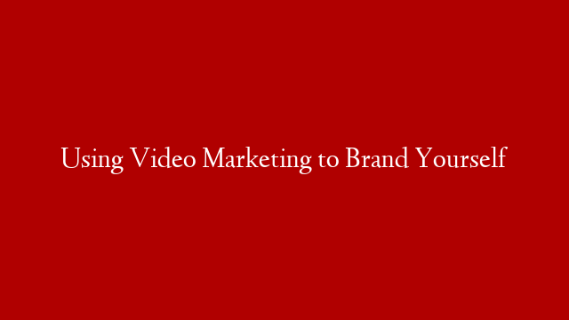 Using Video Marketing to Brand Yourself