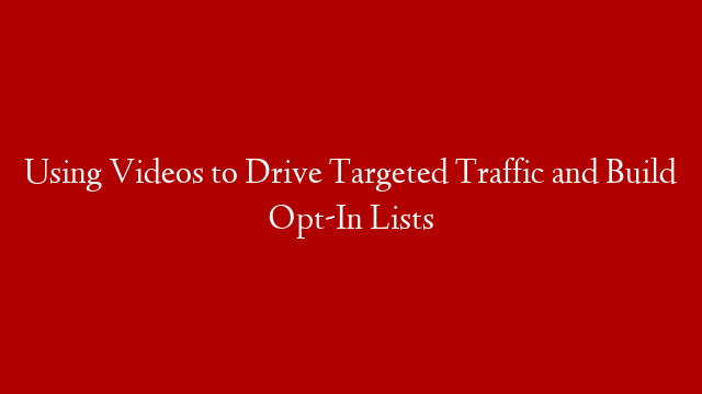 Using Videos to Drive Targeted Traffic and Build Opt-In Lists