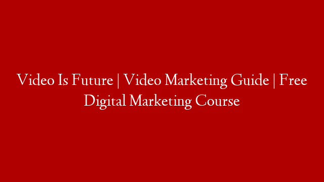 Video Is Future | Video Marketing Guide | Free Digital Marketing Course