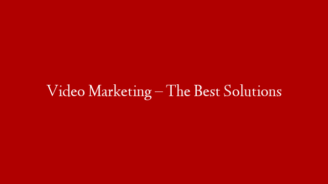 Video Marketing – The Best Solutions