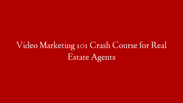 Video Marketing 101 Crash Course for Real Estate Agents