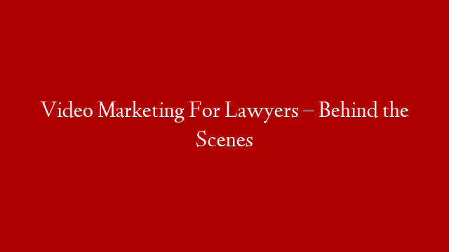 Video Marketing For Lawyers – Behind the Scenes