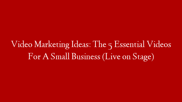 Video Marketing Ideas: The 5 Essential Videos For A Small Business (Live on Stage)