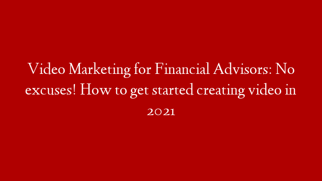 Video Marketing for Financial Advisors: No excuses! How to get started creating video in 2021