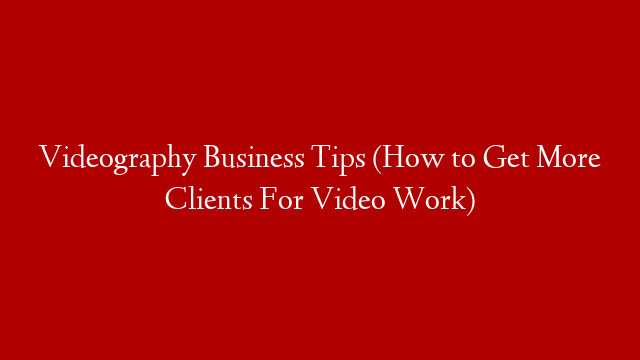 Videography Business Tips (How to Get More Clients For Video Work)