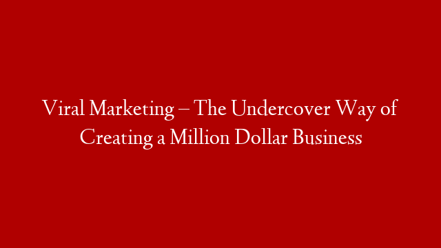 Viral Marketing – The Undercover Way of Creating a Million Dollar Business